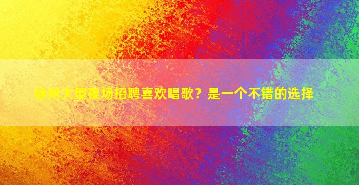 徐州大型夜场招聘喜欢唱歌？是一个不错的选择